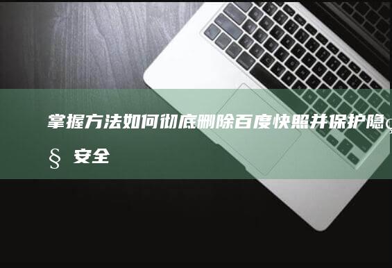 掌握方法：如何彻底删除百度快照并保护隐私安全